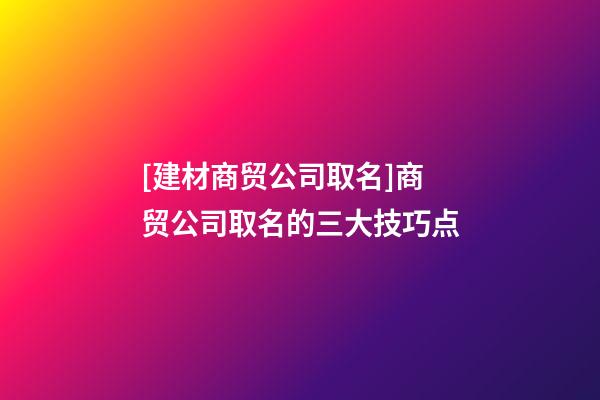 [建材商贸公司取名]商贸公司取名的三大技巧点-第1张-公司起名-玄机派